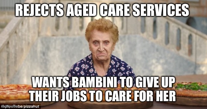 Old Italian Lady | REJECTS AGED CARE SERVICES; WANTS BAMBINI TO GIVE UP THEIR JOBS TO CARE FOR HER | image tagged in old italian lady | made w/ Imgflip meme maker