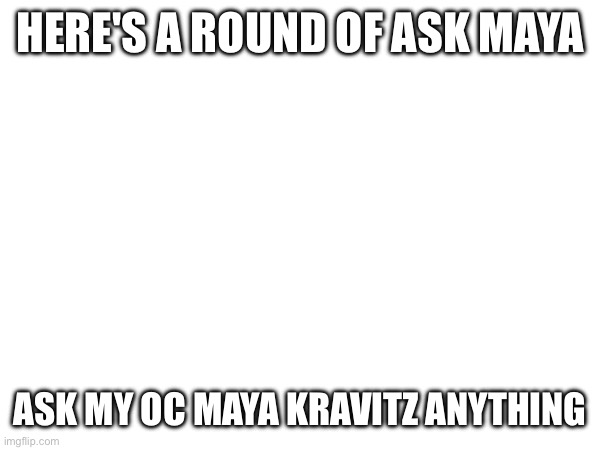 HERE'S A ROUND OF ASK MAYA; ASK MY OC MAYA KRAVITZ ANYTHING | made w/ Imgflip meme maker