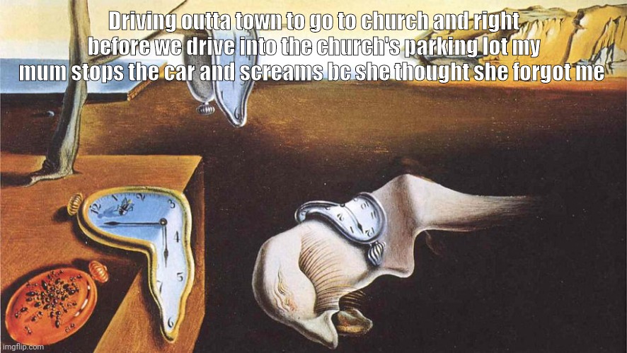i wouldn't mind being home, i dont wanna be here anyway it's just a valentine's party | Driving outta town to go to church and right before we drive into the church's parking lot my mum stops the car and screams bc she thought she forgot me | image tagged in the persistence of memory | made w/ Imgflip meme maker