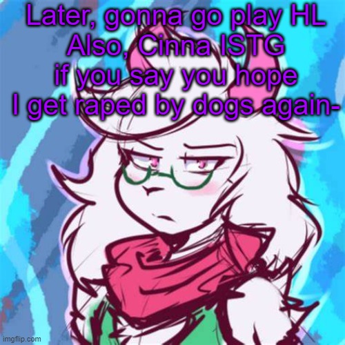 Ralsei temp | Later, gonna go play HL
Also, Cinna ISTG if you say you hope I get raped by dogs again- | image tagged in ralsei temp | made w/ Imgflip meme maker