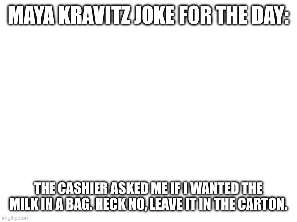 MAYA KRAVITZ JOKE FOR THE DAY:; THE CASHIER ASKED ME IF I WANTED THE MILK IN A BAG. HECK NO, LEAVE IT IN THE CARTON. | made w/ Imgflip meme maker
