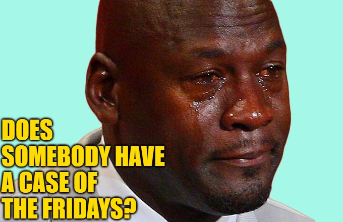 Sad face | DOES SOMEBODY HAVE A CASE OF THE FRIDAYS? | image tagged in sad face | made w/ Imgflip meme maker
