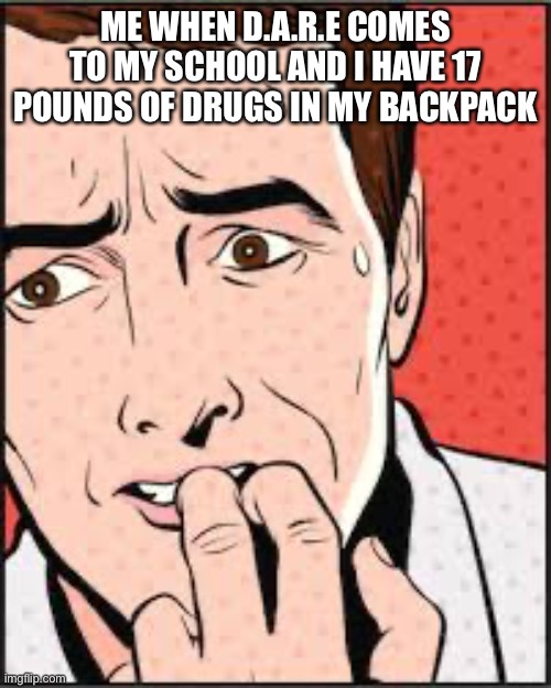 Oh NO | ME WHEN D.A.R.E COMES TO MY SCHOOL AND I HAVE 17 POUNDS OF DRUGS IN MY BACKPACK | image tagged in oh no | made w/ Imgflip meme maker
