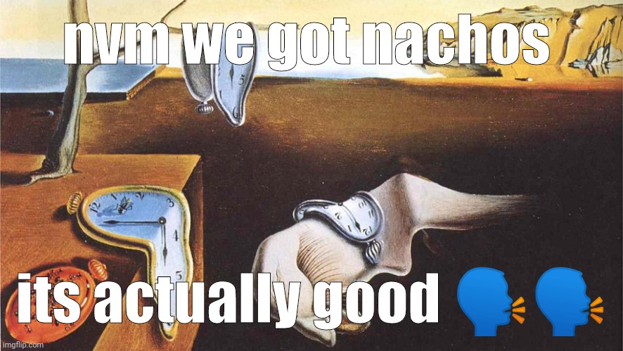 the persistence of memory | nvm we got nachos; its actually good 🗣️🗣️ | image tagged in the persistence of memory | made w/ Imgflip meme maker