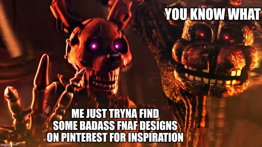 Why are these things, a thing? | YOU KNOW WHAT; ME JUST TRYNA FIND SOME BADASS FNAF DESIGNS ON PINTEREST FOR INSPIRATION | image tagged in burntrap and the blob | made w/ Imgflip meme maker