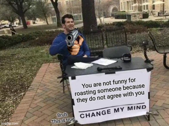 You know who you are | You are not funny for roasting someone because they do not agree with you; Bruh
This is true | image tagged in memes,change my mind | made w/ Imgflip meme maker