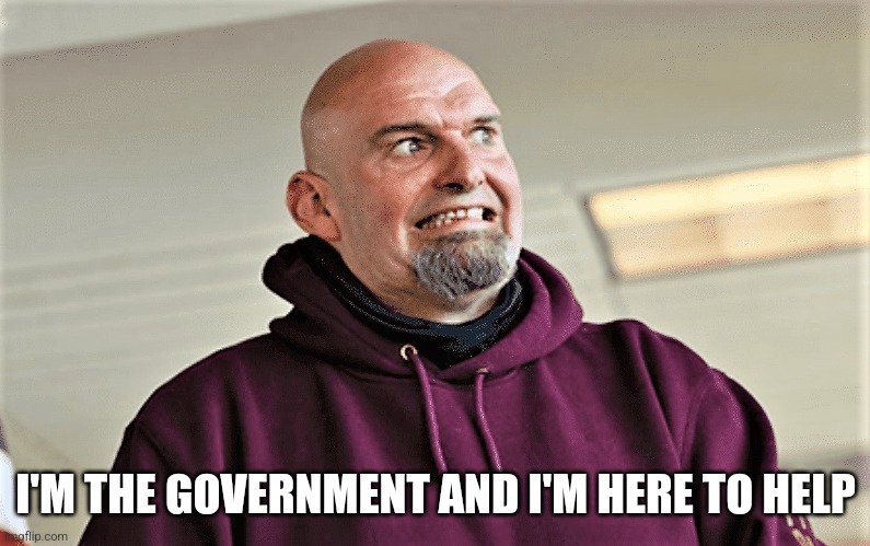 Lol. | I'M THE GOVERNMENT AND I'M HERE TO HELP | image tagged in john fetterman shocked | made w/ Imgflip meme maker