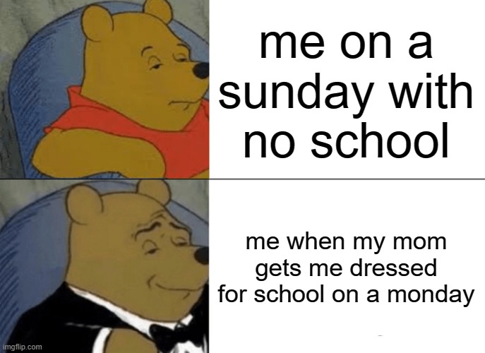Tuxedo Winnie The Pooh Meme | me on a sunday with no school; me when my mom gets me dressed for school on a monday | image tagged in memes,tuxedo winnie the pooh | made w/ Imgflip meme maker