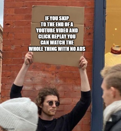 Best piece of advice you will ever get | IF YOU SKIP TO THE END OF A YOUTUBE VIDEO AND CLICK REPLAY YOU CAN WATCH THE WHOLE THING WITH NO ADS | image tagged in guy holding cardboard sign closer,youtube,video,advice,thank you mr helpful | made w/ Imgflip meme maker