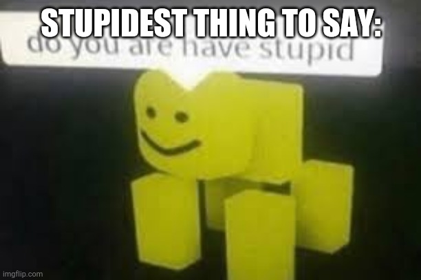 Stupidest thing to say | STUPIDEST THING TO SAY: | image tagged in do you are have stupid | made w/ Imgflip meme maker