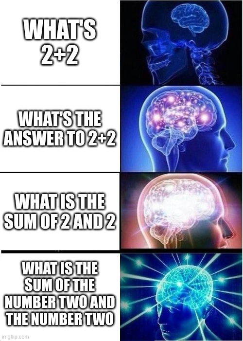 2+2 | WHAT'S 2+2; WHAT'S THE ANSWER TO 2+2; WHAT IS THE SUM OF 2 AND 2; WHAT IS THE SUM OF THE NUMBER TWO AND THE NUMBER TWO | image tagged in memes,expanding brain,oh wow are you actually reading these tags,stop reading the tags,stop,ahhhhhhhhhhhhh | made w/ Imgflip meme maker