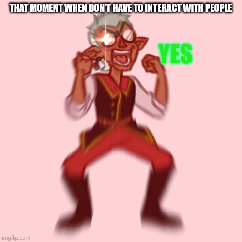 Raine in a nutshell | THAT MOMENT WHEN DON'T HAVE TO INTERACT WITH PEOPLE; YES | made w/ Imgflip meme maker