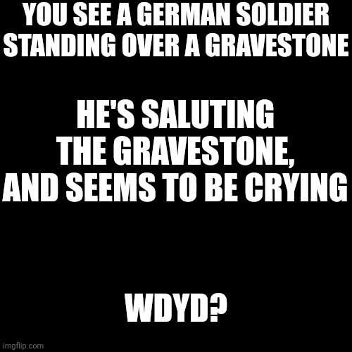 No joke or op ocs, no romance or erp | YOU SEE A GERMAN SOLDIER STANDING OVER A GRAVESTONE; HE'S SALUTING THE GRAVESTONE, AND SEEMS TO BE CRYING; WDYD? | image tagged in memes,blank transparent square | made w/ Imgflip meme maker