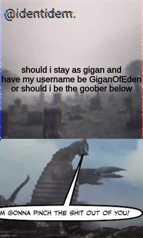 his name's sadora/sadola/sadolar | should i stay as gigan and have my username be GiganOfEden or should i be the goober below | made w/ Imgflip meme maker