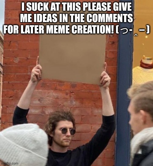 ran outa ideas | I SUCK AT THIS PLEASE GIVE ME IDEAS IN THE COMMENTS FOR LATER MEME CREATION! (っ- ‸ – ) | image tagged in guy holding cardboard sign closer | made w/ Imgflip meme maker