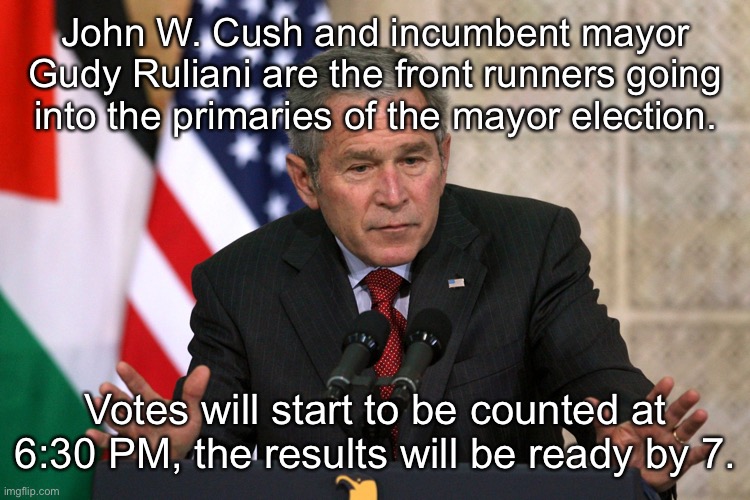 george w bush | John W. Cush and incumbent mayor Gudy Ruliani are the front runners going into the primaries of the mayor election. Votes will start to be counted at 6:30 PM, the results will be ready by 7. | image tagged in george w bush | made w/ Imgflip meme maker