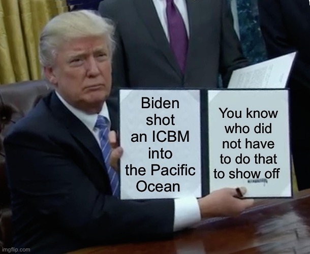 Trump Bill Signing | Biden shot an ICBM into the Pacific Ocean; You know who did not have to do that to show off | image tagged in memes,trump bill signing | made w/ Imgflip meme maker