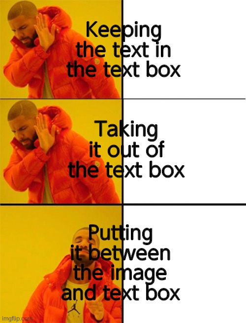 Drake meme 3 panels | Keeping the text in the text box Taking it out of the text box Putting it between the image and text box | image tagged in drake meme 3 panels | made w/ Imgflip meme maker
