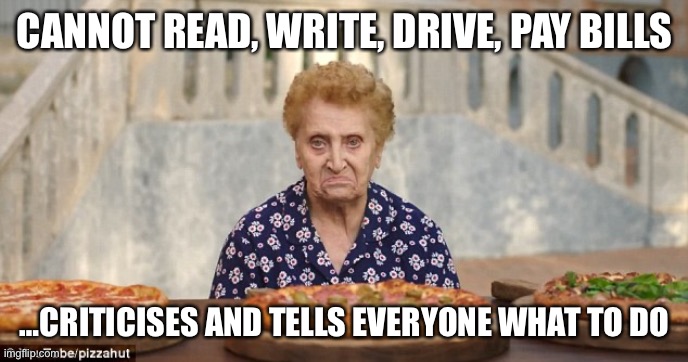 Nonna Meme | CANNOT READ, WRITE, DRIVE, PAY BILLS; …CRITICISES AND TELLS EVERYONE WHAT TO DO | image tagged in old italian lady | made w/ Imgflip meme maker