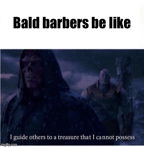 I guide others to a treasure I cannot possess | Bald barbers be like | image tagged in i guide others to a treasure i cannot possess | made w/ Imgflip meme maker
