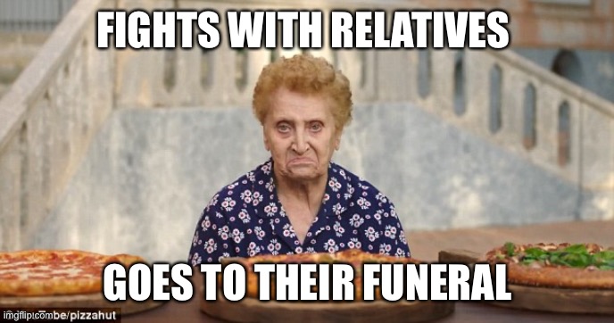 Italian Grandmother Nonna Meme | FIGHTS WITH RELATIVES; GOES TO THEIR FUNERAL | image tagged in old italian lady | made w/ Imgflip meme maker