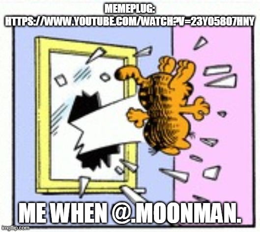 plug will be in comments (using old meme idgaf) | MEMEPLUG:
HTTPS://WWW.YOUTUBE.COM/WATCH?V=23Y058O7HNY; ME WHEN @.MOONMAN. | image tagged in garfield dies | made w/ Imgflip meme maker