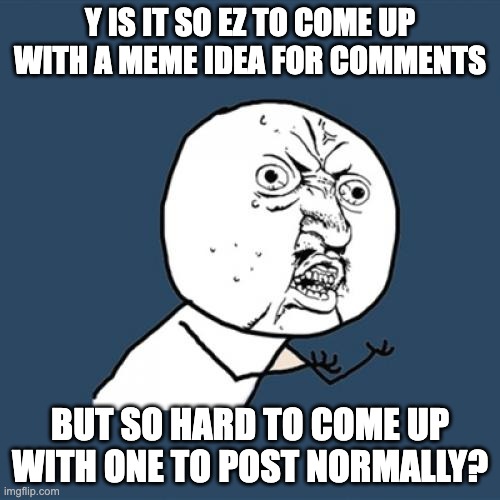 two-third of my "my images" tab is literally just comment-memes | Y IS IT SO EZ TO COME UP WITH A MEME IDEA FOR COMMENTS; BUT SO HARD TO COME UP WITH ONE TO POST NORMALLY? | image tagged in memes,y u no,comment,comments,why,but why tho | made w/ Imgflip meme maker