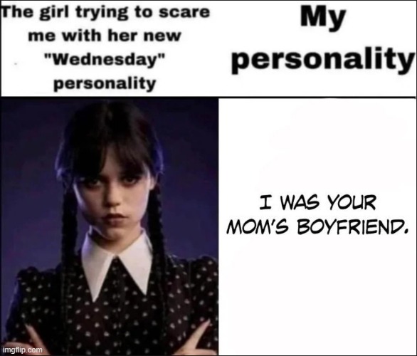 The girl trying to scare me with her new Wednesday personality | image tagged in the girl trying to scare me with her new wednesday personality | made w/ Imgflip meme maker