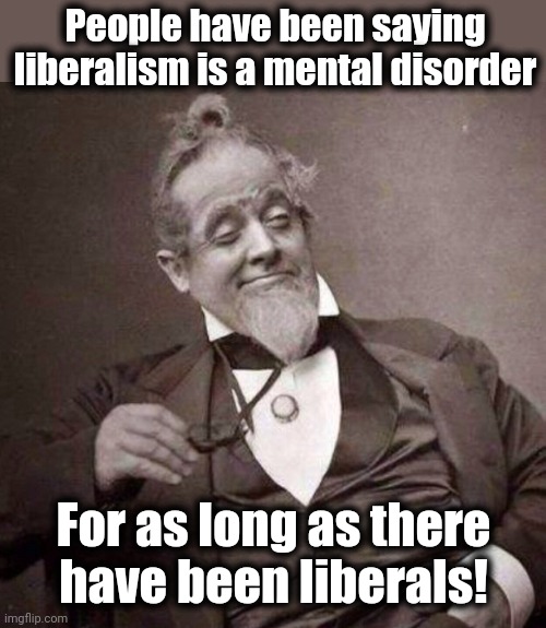 Old Guy with monocle looking smug | People have been saying liberalism is a mental disorder For as long as there
have been liberals! | image tagged in old guy with monocle looking smug | made w/ Imgflip meme maker
