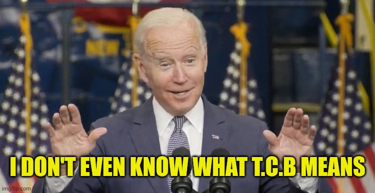 Cocky joe biden | I DON'T EVEN KNOW WHAT T.C.B MEANS | image tagged in cocky joe biden | made w/ Imgflip meme maker