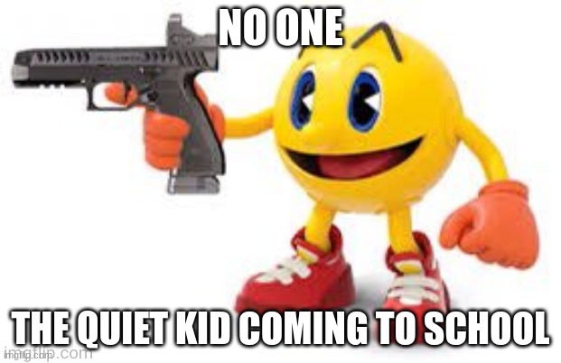 pac man with gun | NO ONE; THE QUIET KID COMING TO SCHOOL | image tagged in pac man with gun | made w/ Imgflip meme maker