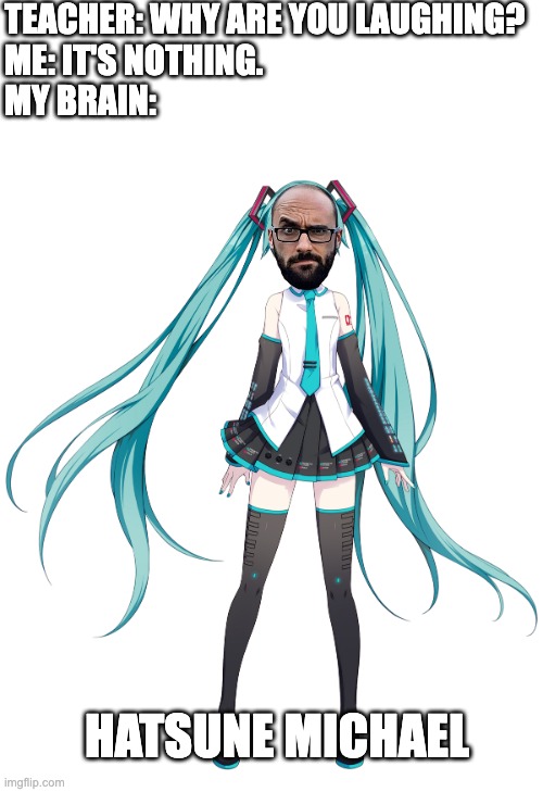 I need professional help | TEACHER: WHY ARE YOU LAUGHING?
ME: IT'S NOTHING.
MY BRAIN:; HATSUNE MICHAEL | image tagged in memes | made w/ Imgflip meme maker