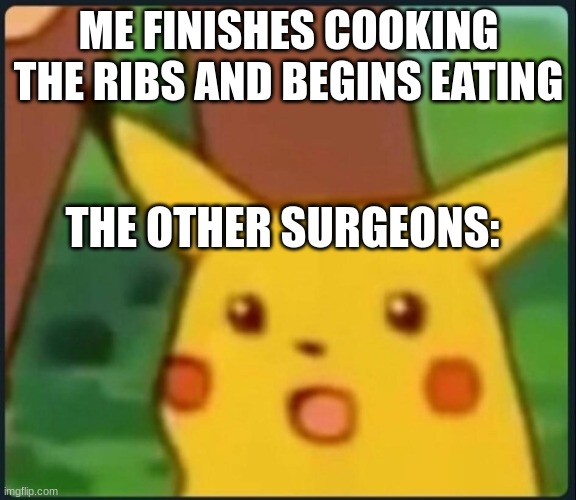 Surprised Pikachu | ME FINISHES COOKING THE RIBS AND BEGINS EATING; THE OTHER SURGEONS: | image tagged in surprised pikachu | made w/ Imgflip meme maker