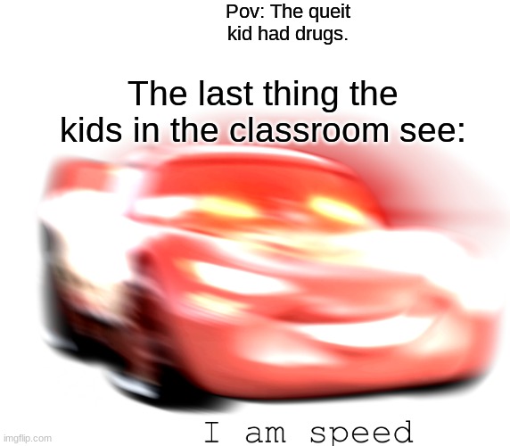 I Am Speed | Pov: The queit kid had drugs. The last thing the kids in the classroom see: | image tagged in i am speed | made w/ Imgflip meme maker