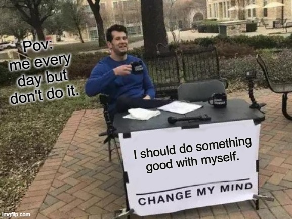 change my mind | Pov: me every day but don't do it. I should do something good with myself. | image tagged in memes,change my mind | made w/ Imgflip meme maker