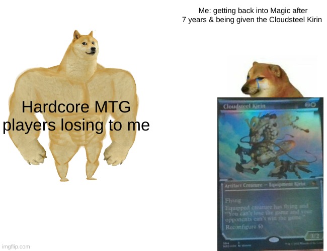 Hey, just my intro, nice to meet you all! | Me: getting back into Magic after 7 years & being given the Cloudsteel Kirin; Hardcore MTG players losing to me | image tagged in memes,buff doge vs cheems | made w/ Imgflip meme maker