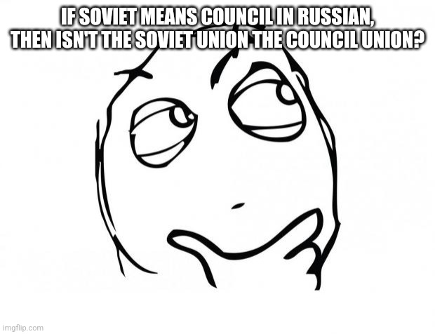 Council Union | IF SOVIET MEANS COUNCIL IN RUSSIAN, THEN ISN'T THE SOVIET UNION THE COUNCIL UNION? | image tagged in meme thinking,soviet union,russia | made w/ Imgflip meme maker