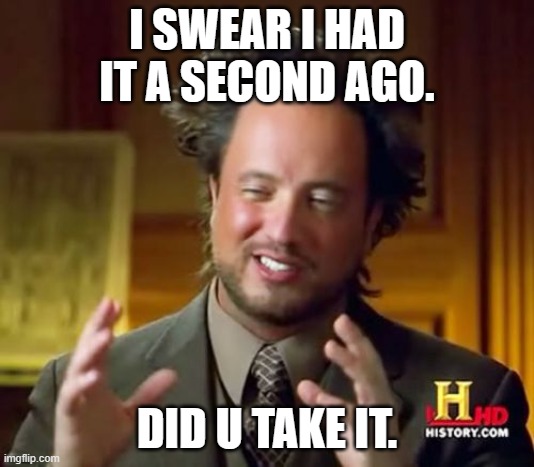 Ancient Aliens Meme | I SWEAR I HAD IT A SECOND AGO. DID U TAKE IT. | image tagged in memes,ancient aliens | made w/ Imgflip meme maker