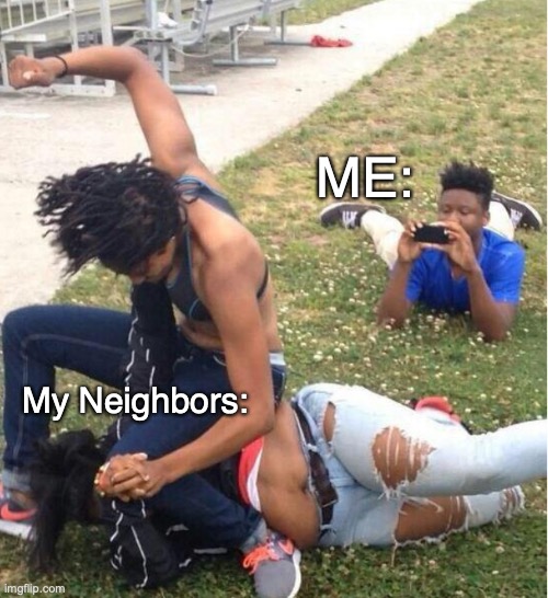 Guy recording a fight | ME:; My Neighbors: | image tagged in guy recording a fight | made w/ Imgflip meme maker