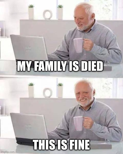 I am fine | MY FAMILY IS DIED; THIS IS FINE | image tagged in memes,hide the pain harold | made w/ Imgflip meme maker