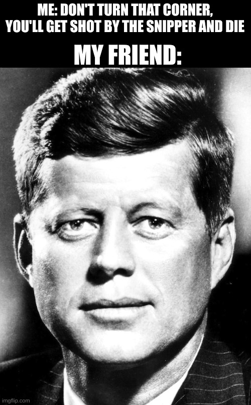 head shot | ME: DON'T TURN THAT CORNER, YOU'LL GET SHOT BY THE SNIPPER AND DIE; MY FRIEND: | image tagged in jfk | made w/ Imgflip meme maker