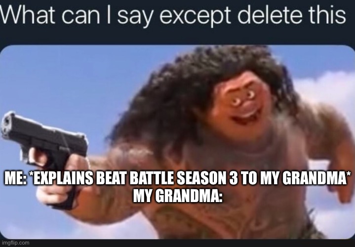What can I say except delete this | ME: *EXPLAINS BEAT BATTLE SEASON 3 TO MY GRANDMA*
MY GRANDMA: | image tagged in what can i say except delete this | made w/ Imgflip meme maker