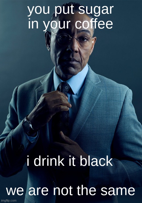 Gus Fring we are not the same | you put sugar in your coffee we are not the same i drink it black | image tagged in gus fring we are not the same | made w/ Imgflip meme maker