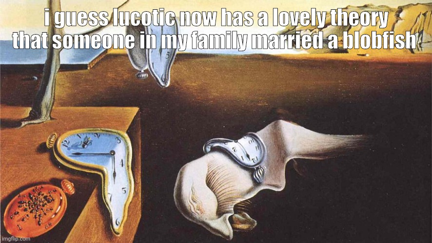 ain't taking insults from people with mullets | i guess lucotic now has a lovely theory that someone in my family married a blobfish | image tagged in the persistence of memory | made w/ Imgflip meme maker