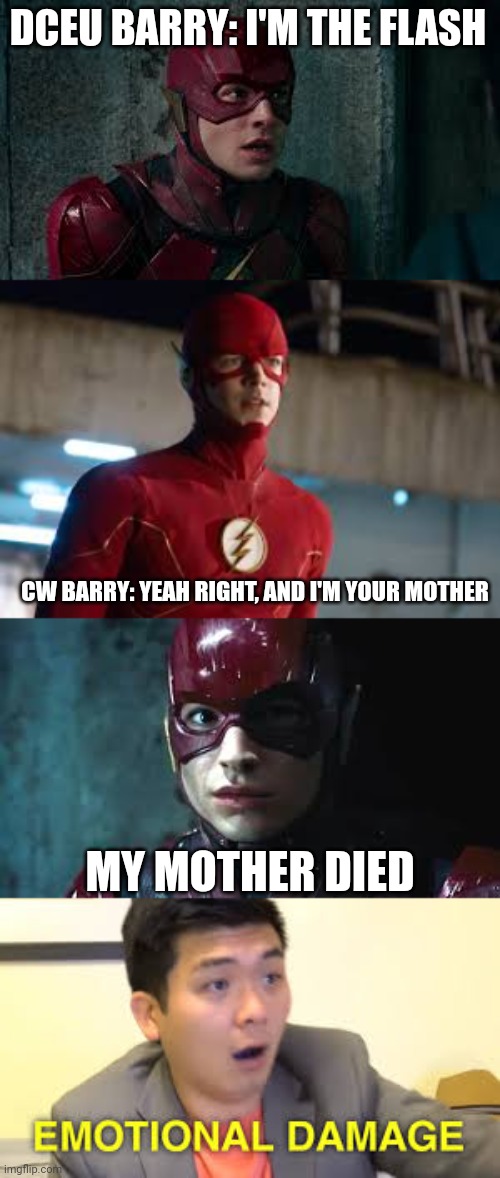 The Flash CW Vs DCEU Flash | DCEU BARRY: I'M THE FLASH; CW BARRY: YEAH RIGHT, AND I'M YOUR MOTHER; MY MOTHER DIED | image tagged in the flash,dc comics,funny,arrowverse,barry allen,fastest man alive | made w/ Imgflip meme maker