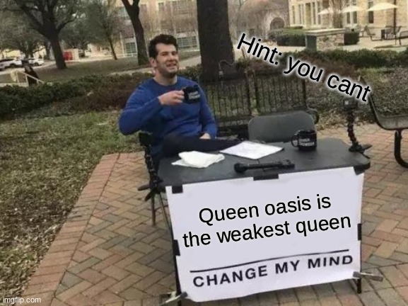 Change My Mind Meme | Hint: you cant; Queen oasis is the weakest queen | image tagged in memes,change my mind | made w/ Imgflip meme maker