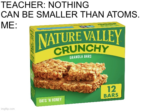 The teacher is still wrong without the joke | TEACHER: NOTHING CAN BE SMALLER THAN ATOMS. ME: | image tagged in memes,funny,atoms | made w/ Imgflip meme maker