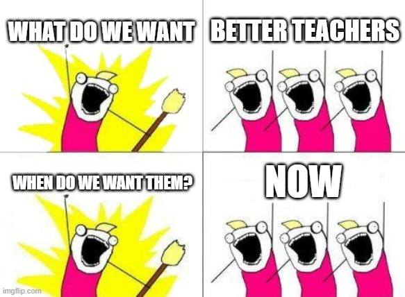 True | WHAT DO WE WANT; BETTER TEACHERS; NOW; WHEN DO WE WANT THEM? | image tagged in memes,what do we want | made w/ Imgflip meme maker