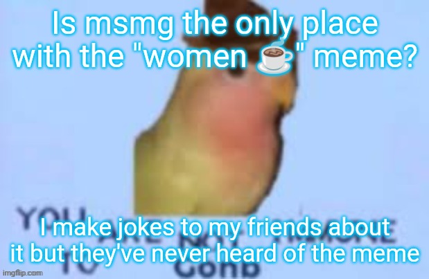 Is msmg the only place with the "women ☕" meme? I make jokes to my friends about it but they've never heard of the meme | made w/ Imgflip meme maker