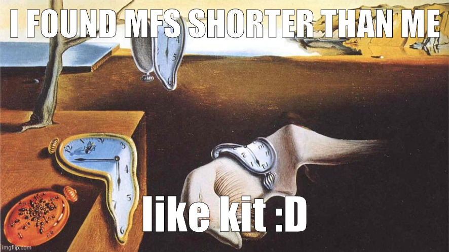 the persistence of memory | I FOUND MFS SHORTER THAN ME; like kit :D | image tagged in the persistence of memory | made w/ Imgflip meme maker